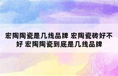 宏陶陶瓷是几线品牌 宏陶瓷砖好不好 宏陶陶瓷到底是几线品牌